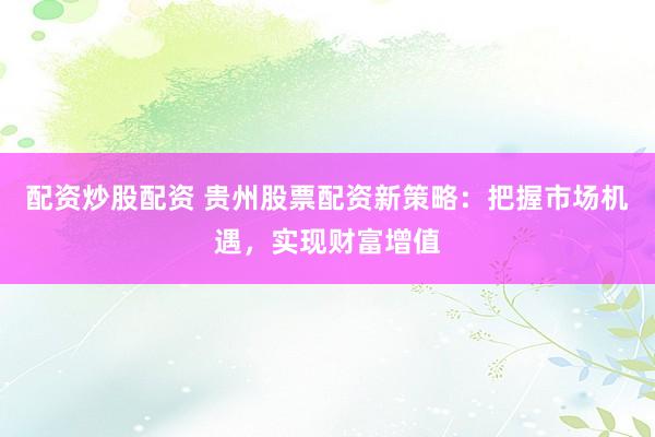 配资炒股配资 贵州股票配资新策略：把握市场机遇，实现财富增值