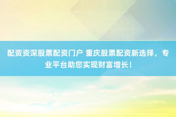 配资资深股票配资门户 重庆股票配资新选择，专业平台助您实现财富增长！