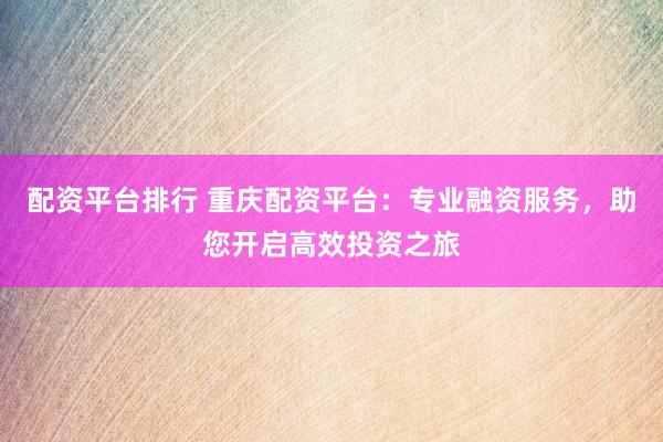 配资平台排行 重庆配资平台：专业融资服务，助您开启高效投资之旅