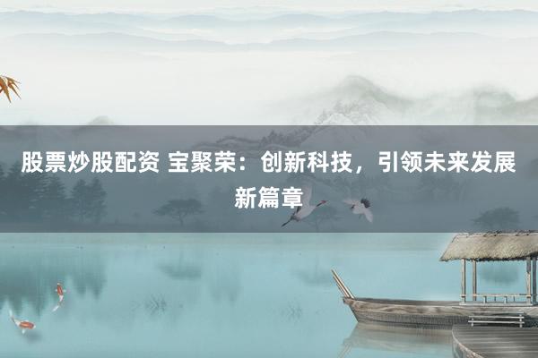 股票炒股配资 宝聚荣：创新科技，引领未来发展新篇章