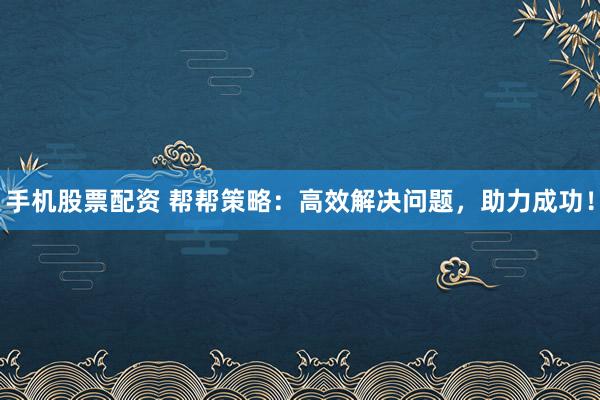 手机股票配资 帮帮策略：高效解决问题，助力成功！