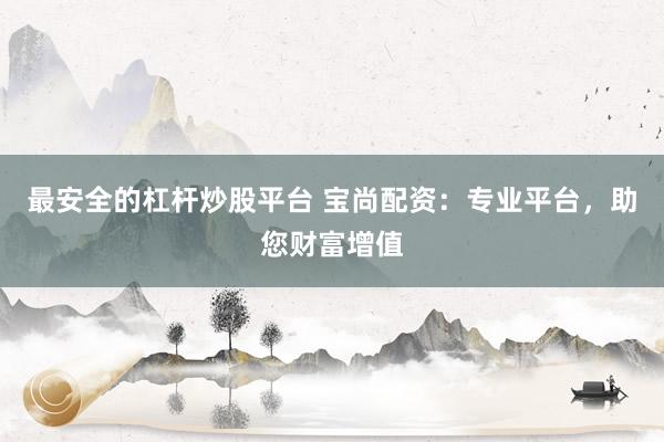 最安全的杠杆炒股平台 宝尚配资：专业平台，助您财富增值