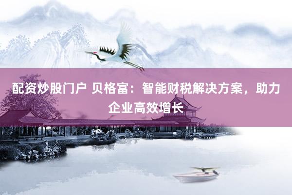 配资炒股门户 贝格富：智能财税解决方案，助力企业高效增长