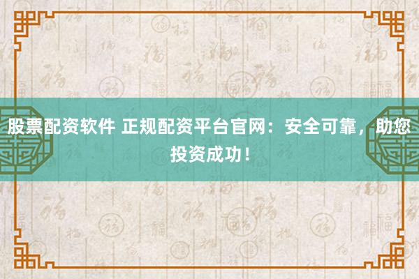 股票配资软件 正规配资平台官网：安全可靠，助您投资成功！