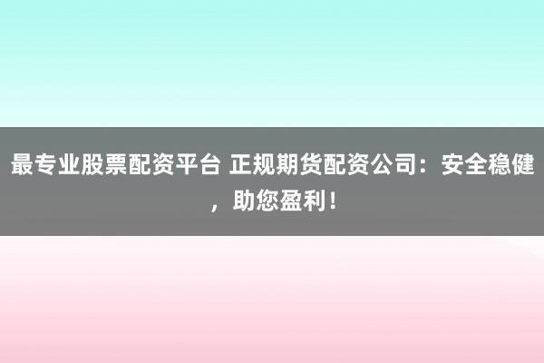 最专业股票配资平台 正规期货配资公司：安全稳健，助您盈利！