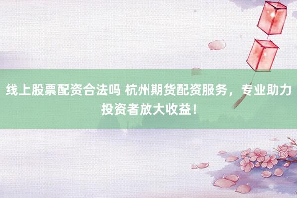 线上股票配资合法吗 杭州期货配资服务，专业助力投资者放大收益！