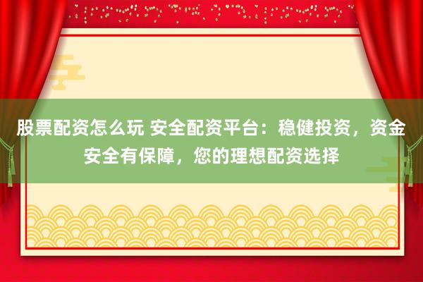 股票配资怎么玩 安全配资平台：稳健投资，资金安全有保障，您的理想配资选择