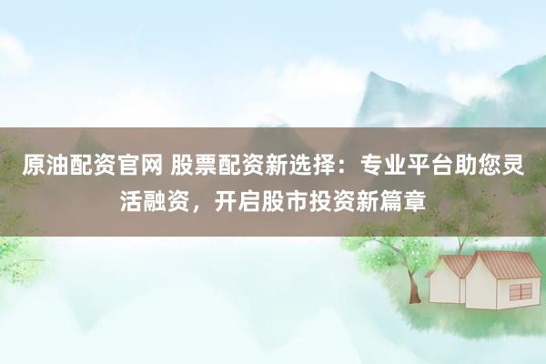 原油配资官网 股票配资新选择：专业平台助您灵活融资，开启股市投资新篇章