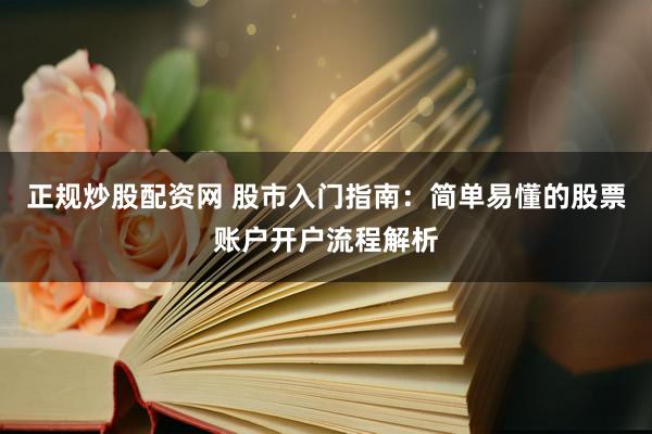 正规炒股配资网 股市入门指南：简单易懂的股票账户开户流程解析