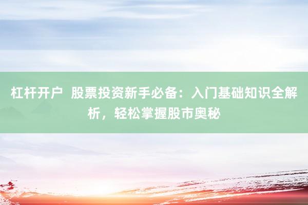 杠杆开户  股票投资新手必备：入门基础知识全解析，轻松掌握股市奥秘