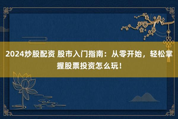 2024炒股配资 股市入门指南：从零开始，轻松掌握股票投资怎么玩！