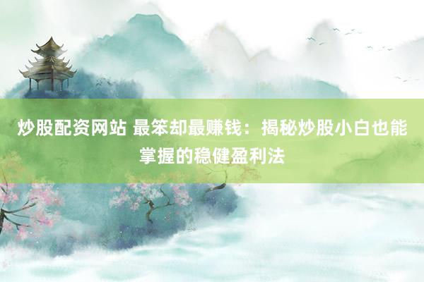 炒股配资网站 最笨却最赚钱：揭秘炒股小白也能掌握的稳健盈利法