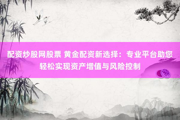 配资炒股网股票 黄金配资新选择：专业平台助您轻松实现资产增值与风险控制