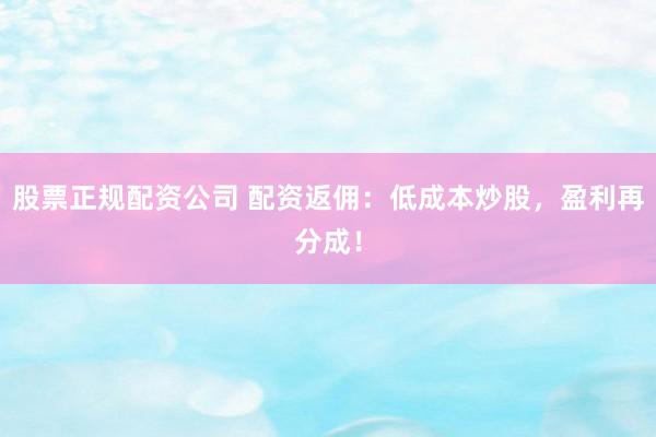 股票正规配资公司 配资返佣：低成本炒股，盈利再分成！