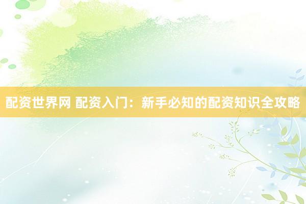配资世界网 配资入门：新手必知的配资知识全攻略