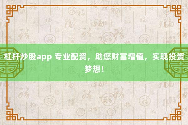 杠杆炒股app 专业配资，助您财富增值，实现投资梦想！