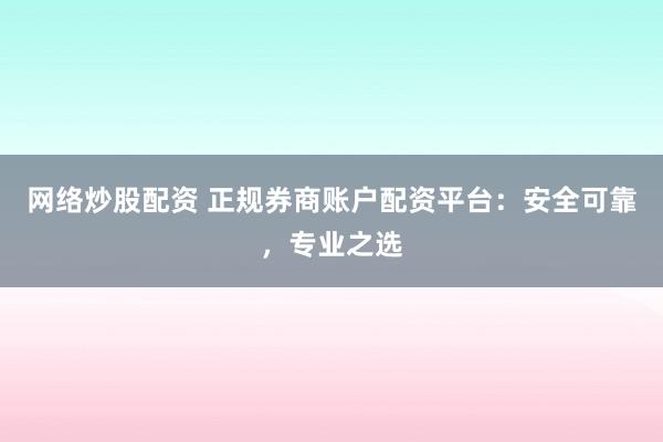 网络炒股配资 正规券商账户配资平台：安全可靠，专业之选