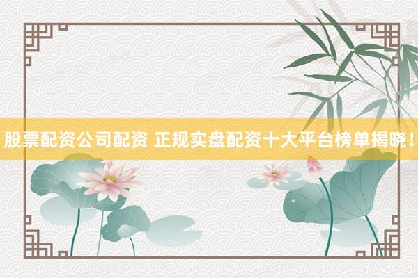 股票配资公司配资 正规实盘配资十大平台榜单揭晓！