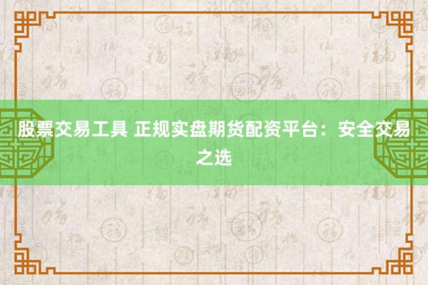 股票交易工具 正规实盘期货配资平台：安全交易之选