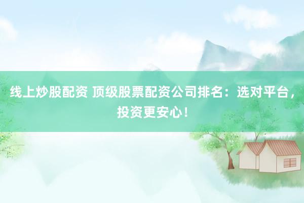 线上炒股配资 顶级股票配资公司排名：选对平台，投资更安心！