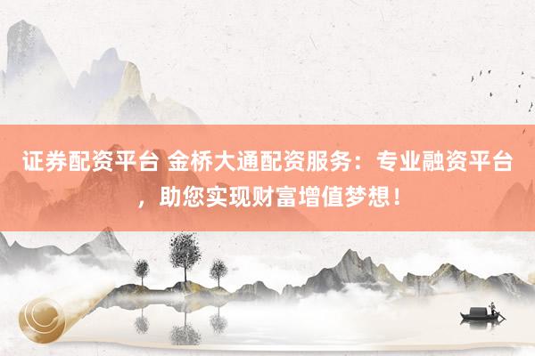 证券配资平台 金桥大通配资服务：专业融资平台，助您实现财富增值梦想！
