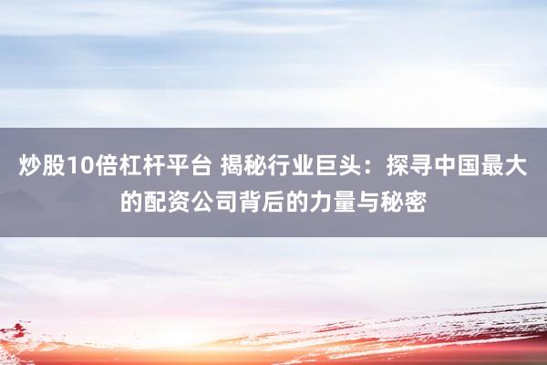 炒股10倍杠杆平台 揭秘行业巨头：探寻中国最大的配资公司背后的力量与秘密