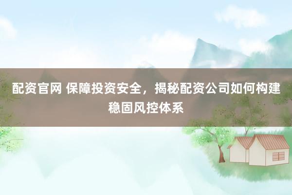 配资官网 保障投资安全，揭秘配资公司如何构建稳固风控体系