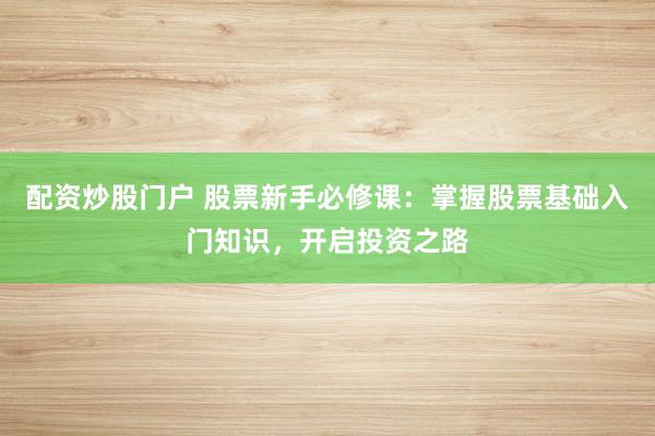 配资炒股门户 股票新手必修课：掌握股票基础入门知识，开启投资之路