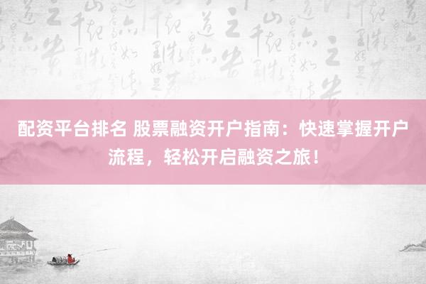 配资平台排名 股票融资开户指南：快速掌握开户流程，轻松开启融资之旅！
