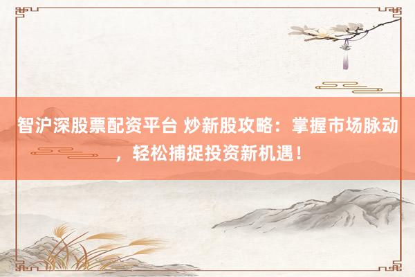 智沪深股票配资平台 炒新股攻略：掌握市场脉动，轻松捕捉投资新机遇！