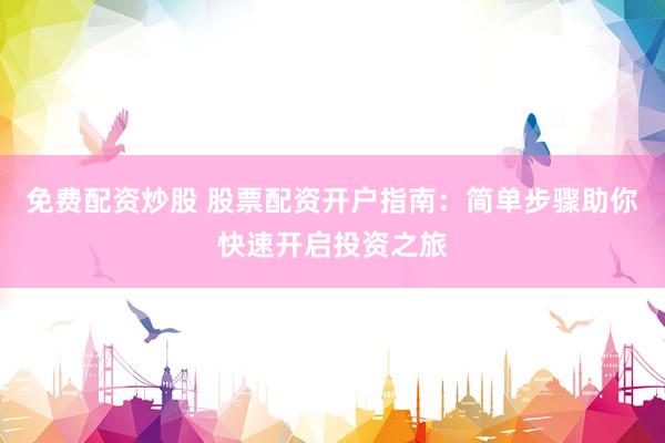免费配资炒股 股票配资开户指南：简单步骤助你快速开启投资之旅