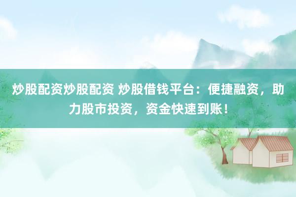 炒股配资炒股配资 炒股借钱平台：便捷融资，助力股市投资，资金快速到账！