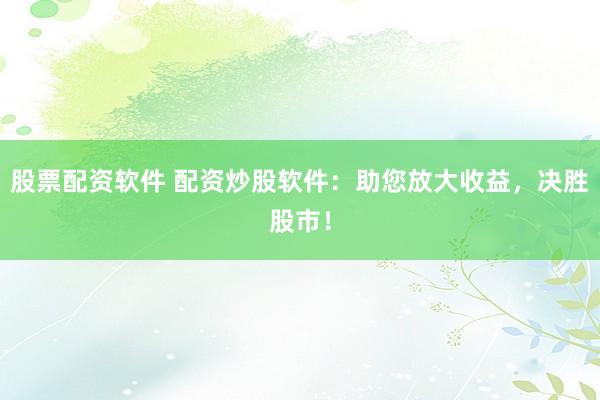 股票配资软件 配资炒股软件：助您放大收益，决胜股市！