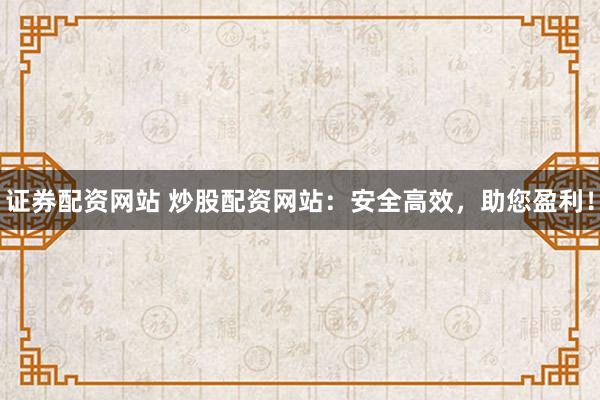 证券配资网站 炒股配资网站：安全高效，助您盈利！