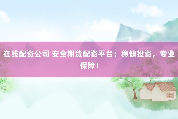 在线配资公司 安全期货配资平台：稳健投资，专业保障！
