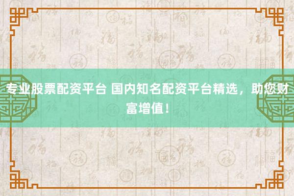 专业股票配资平台 国内知名配资平台精选，助您财富增值！