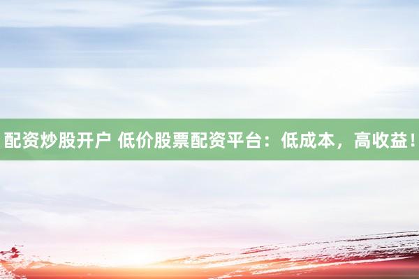 配资炒股开户 低价股票配资平台：低成本，高收益！