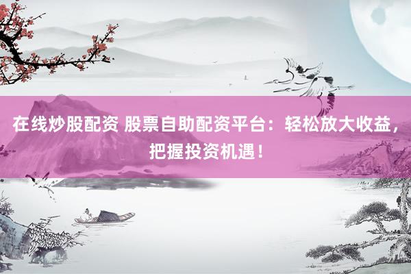 在线炒股配资 股票自助配资平台：轻松放大收益，把握投资机遇！