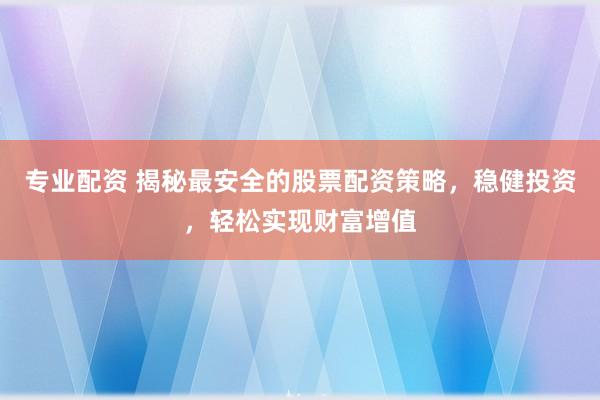 专业配资 揭秘最安全的股票配资策略，稳健投资，轻松实现财富增值