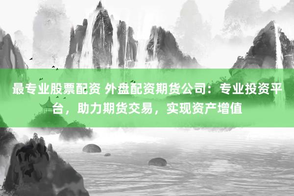 最专业股票配资 外盘配资期货公司：专业投资平台，助力期货交易，实现资产增值
