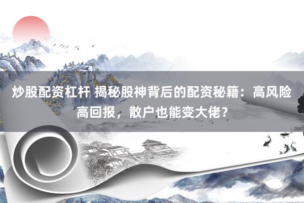 炒股配资杠杆 揭秘股神背后的配资秘籍：高风险高回报，散户也能变大佬？