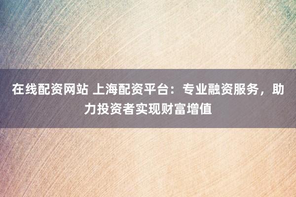 在线配资网站 上海配资平台：专业融资服务，助力投资者实现财富增值