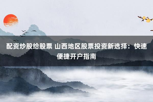 配资炒股给股票 山西地区股票投资新选择：快速便捷开户指南