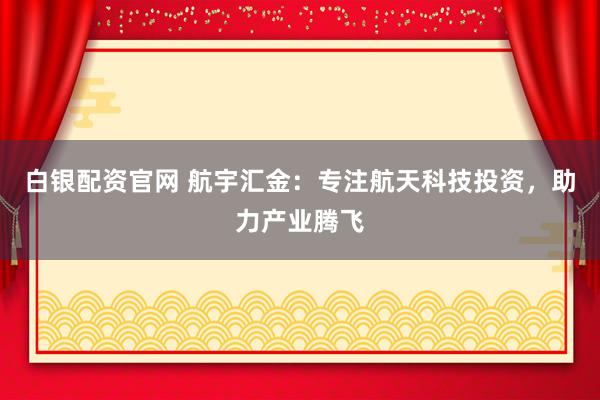 白银配资官网 航宇汇金：专注航天科技投资，助力产业腾飞