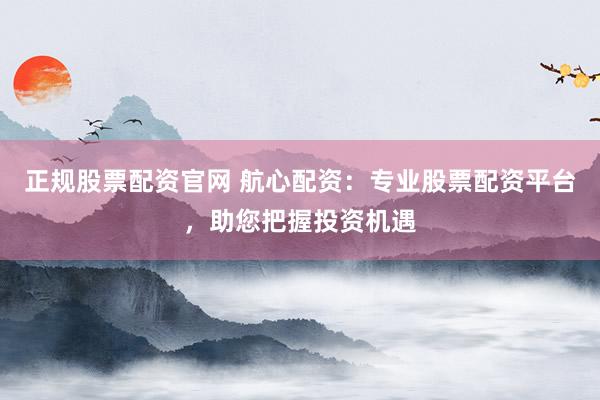 正规股票配资官网 航心配资：专业股票配资平台，助您把握投资机遇