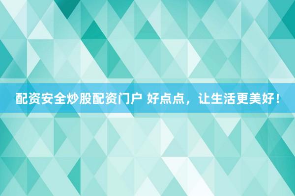 配资安全炒股配资门户 好点点，让生活更美好！