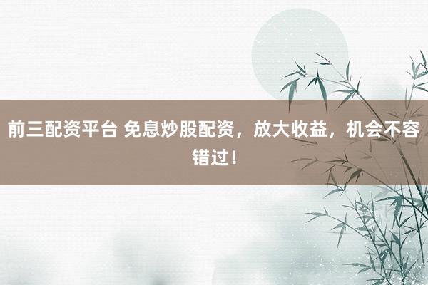 前三配资平台 免息炒股配资，放大收益，机会不容错过！