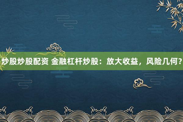 炒股炒股配资 金融杠杆炒股：放大收益，风险几何？