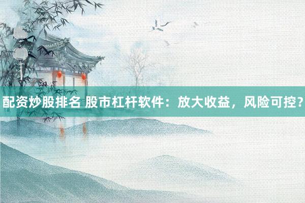 配资炒股排名 股市杠杆软件：放大收益，风险可控？