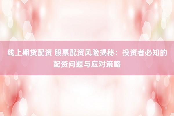 线上期货配资 股票配资风险揭秘：投资者必知的配资问题与应对策略